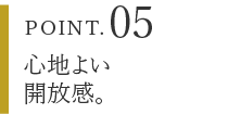 POINT.05 心地よい開放感。