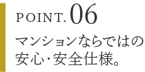 POINT.06 マンションならではの安心・安全仕様。